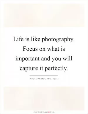 Life is like photography. Focus on what is important and you will capture it perfectly Picture Quote #1