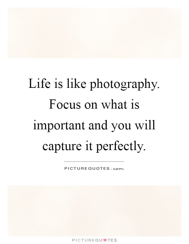 Life is like photography. Focus on what is important and you will capture it perfectly Picture Quote #1