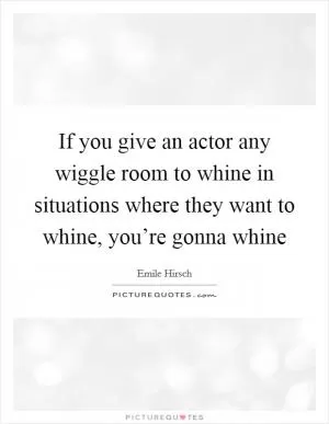 If you give an actor any wiggle room to whine in situations where they want to whine, you’re gonna whine Picture Quote #1