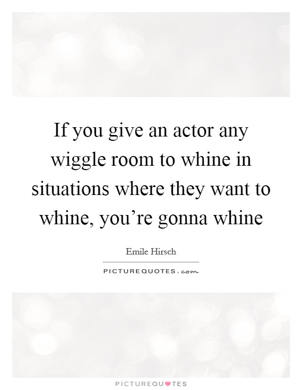If you give an actor any wiggle room to whine in situations where they want to whine, you're gonna whine Picture Quote #1