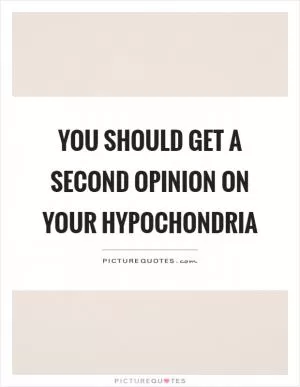 You should get a second opinion on your hypochondria Picture Quote #1