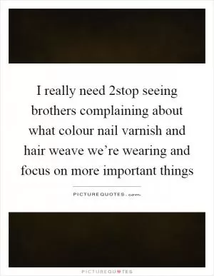 I really need 2stop seeing brothers complaining about what colour nail varnish and hair weave we’re wearing and focus on more important things Picture Quote #1