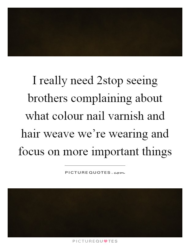 I really need 2stop seeing brothers complaining about what colour nail varnish and hair weave we're wearing and focus on more important things Picture Quote #1