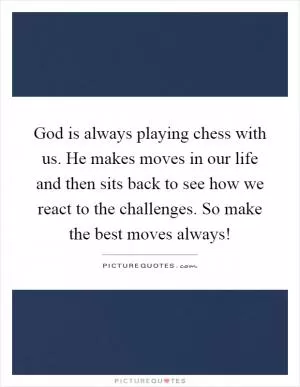 God is always playing chess with us. He makes moves in our life and then sits back to see how we react to the challenges. So make the best moves always! Picture Quote #1