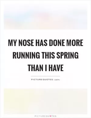 My nose has done more running this spring than I have Picture Quote #1