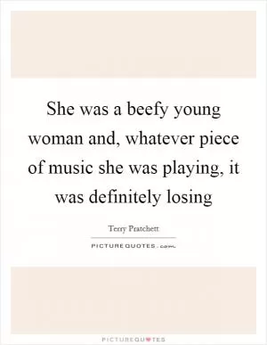 She was a beefy young woman and, whatever piece of music she was playing, it was definitely losing Picture Quote #1