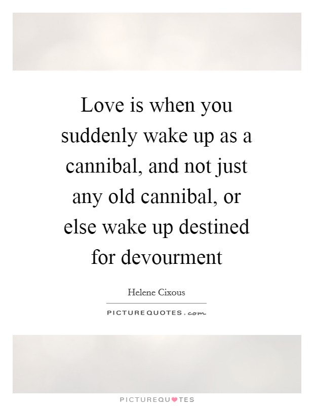 Love is when you suddenly wake up as a cannibal, and not just any old cannibal, or else wake up destined for devourment Picture Quote #1