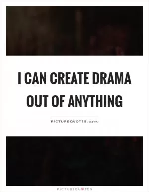 I can create drama out of anything Picture Quote #1