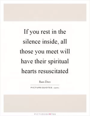 If you rest in the silence inside, all those you meet will have their spiritual hearts resuscitated Picture Quote #1