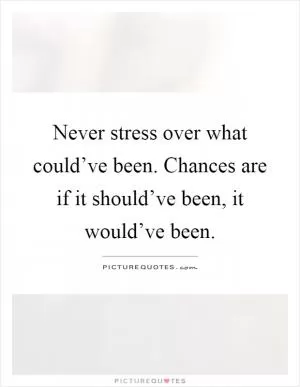 Never stress over what could’ve been. Chances are if it should’ve been, it would’ve been Picture Quote #1