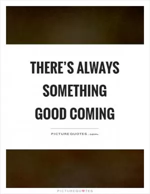 There’s always something good coming Picture Quote #1