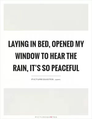 Laying in bed, opened my window to hear the rain, it’s so peaceful Picture Quote #1