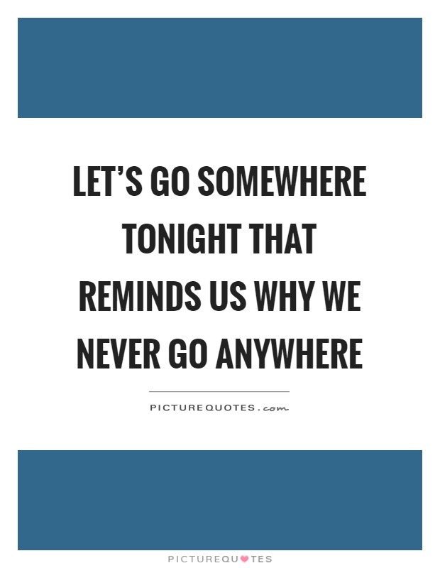 Let's go somewhere tonight that reminds us why we never go anywhere Picture Quote #1