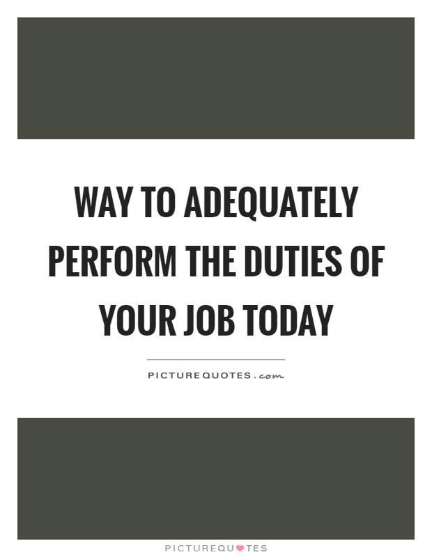 Way to adequately perform the duties of your job today Picture Quote #1