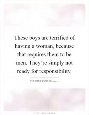 These boys are terrified of having a woman, because that requires them to be men. They’re simply not ready for responsibility Picture Quote #1