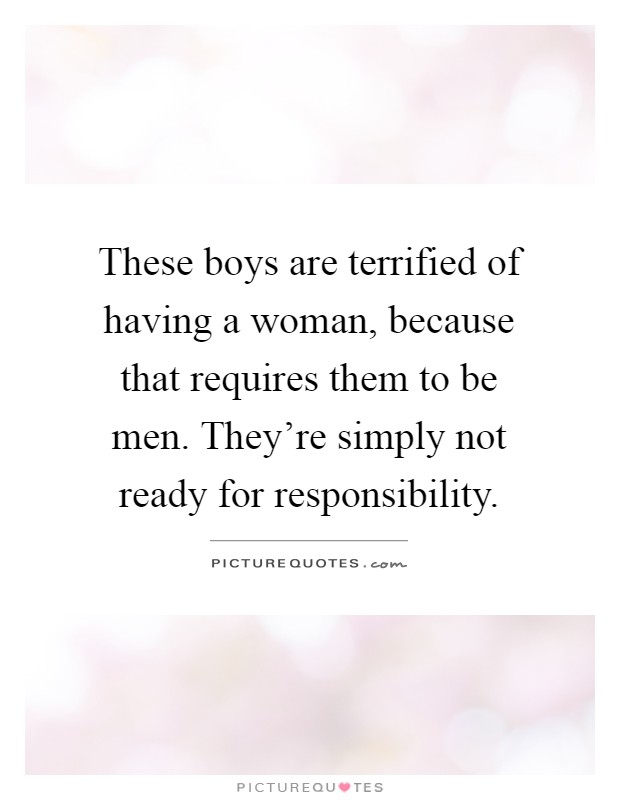 These boys are terrified of having a woman, because that requires them to be men. They're simply not ready for responsibility Picture Quote #1
