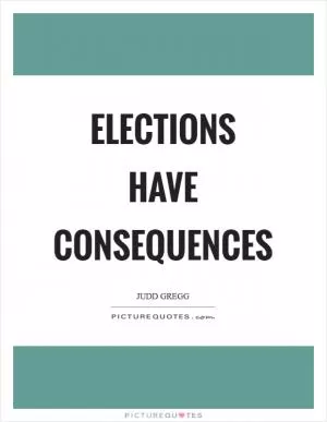 Elections have consequences Picture Quote #1