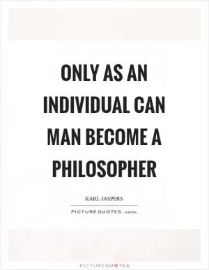 Only as an individual can man become a philosopher Picture Quote #1