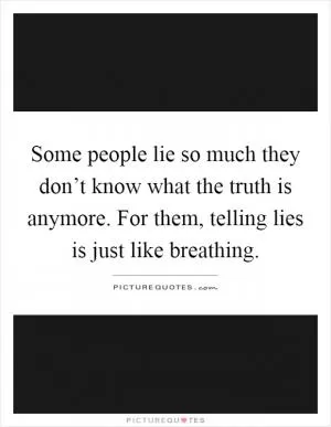 Some people lie so much they don’t know what the truth is anymore. For them, telling lies is just like breathing Picture Quote #1