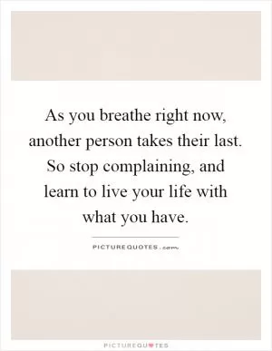 As you breathe right now, another person takes their last. So stop complaining, and learn to live your life with what you have Picture Quote #1