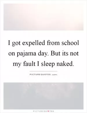 I got expelled from school on pajama day. But its not my fault I sleep naked Picture Quote #1