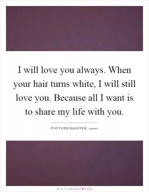 I will love you always. When your hair turns white, I will still love you. Because all I want is to share my life with you Picture Quote #1
