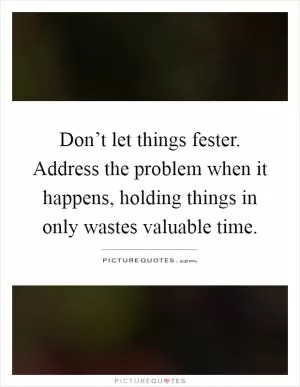 Don’t let things fester. Address the problem when it happens, holding things in only wastes valuable time Picture Quote #1