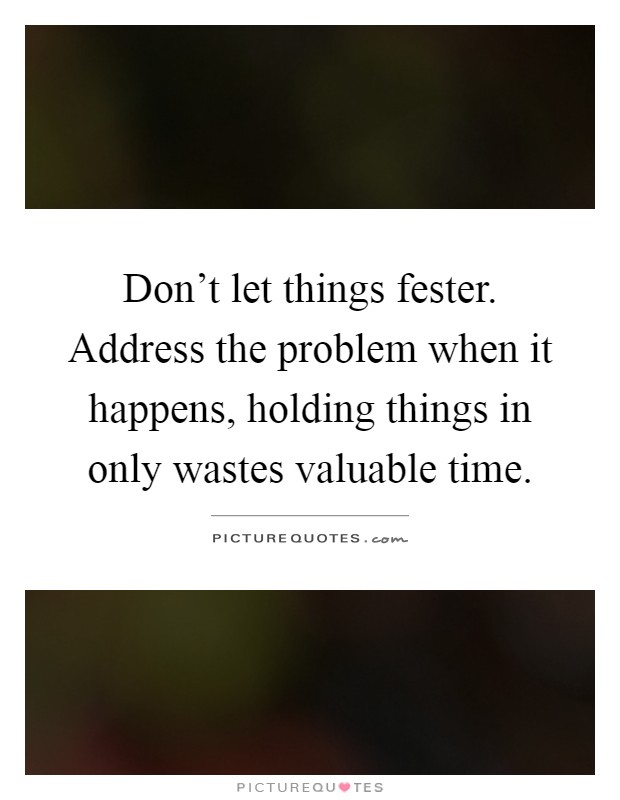 Don't let things fester. Address the problem when it happens, holding things in only wastes valuable time Picture Quote #1