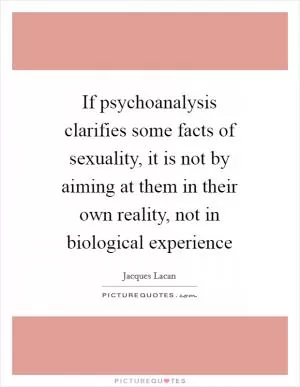 If psychoanalysis clarifies some facts of sexuality, it is not by aiming at them in their own reality, not in biological experience Picture Quote #1