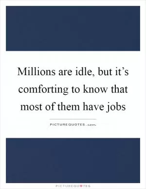 Millions are idle, but it’s comforting to know that most of them have jobs Picture Quote #1
