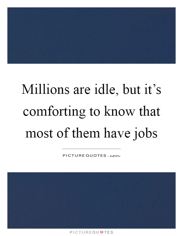 Millions are idle, but it's comforting to know that most of them have jobs Picture Quote #1