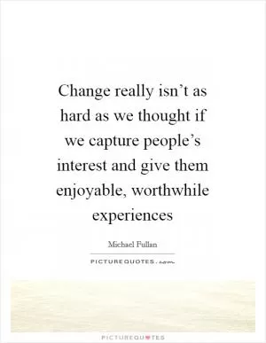 Change really isn’t as hard as we thought if we capture people’s interest and give them enjoyable, worthwhile experiences Picture Quote #1