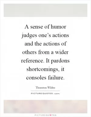 A sense of humor judges one’s actions and the actions of others from a wider reference. It pardons shortcomings, it consoles failure Picture Quote #1