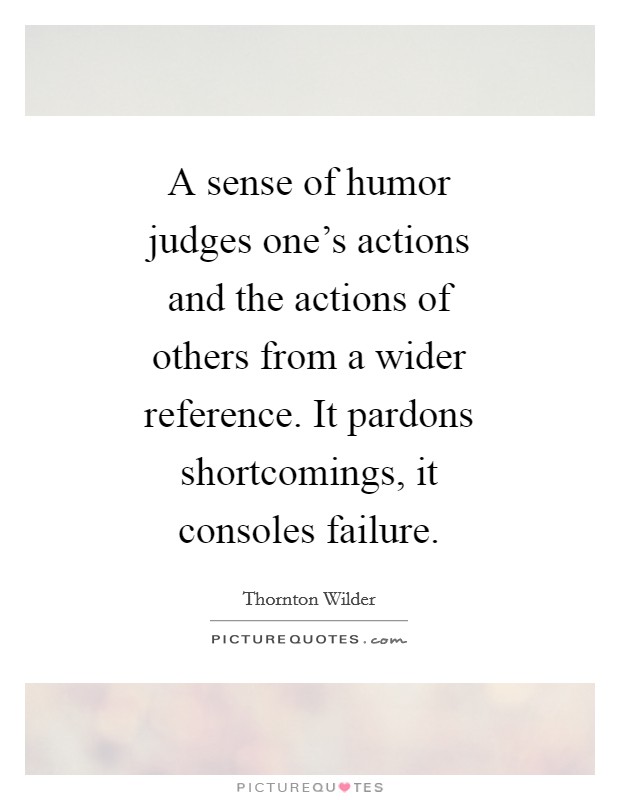 A sense of humor judges one's actions and the actions of others from a wider reference. It pardons shortcomings, it consoles failure Picture Quote #1