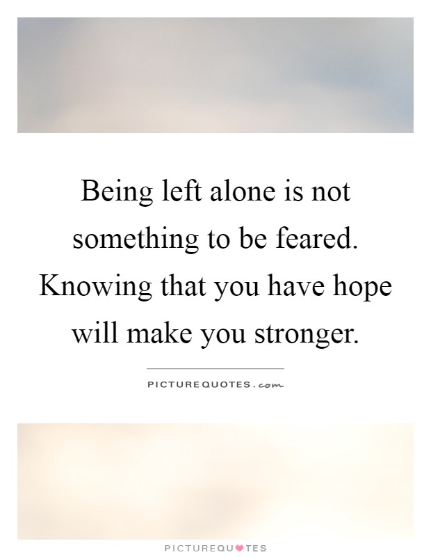 Being left alone is not something to be feared. Knowing that you have hope will make you stronger Picture Quote #1