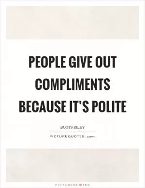 People give out compliments because it’s polite Picture Quote #1