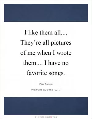 I like them all.... They’re all pictures of me when I wrote them.... I have no favorite songs Picture Quote #1