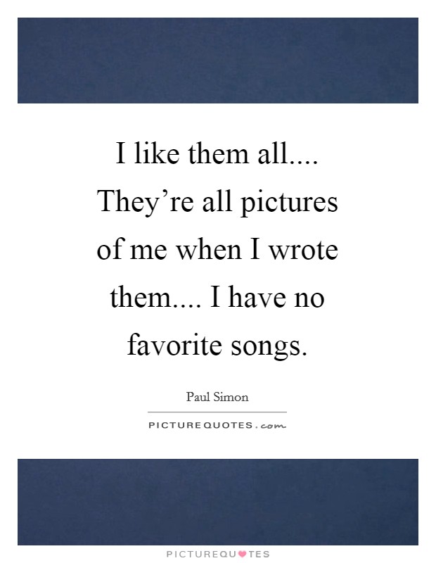 I like them all.... They're all pictures of me when I wrote them.... I have no favorite songs Picture Quote #1