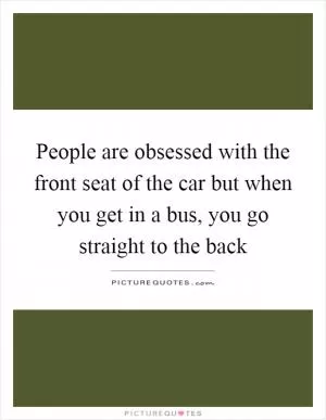 People are obsessed with the front seat of the car but when you get in a bus, you go straight to the back Picture Quote #1
