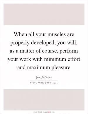 When all your muscles are properly developed, you will, as a matter of course, perform your work with minimum effort and maximum pleasure Picture Quote #1