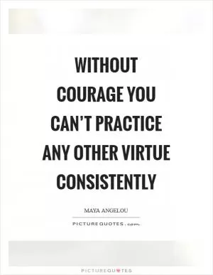 Without courage you can’t practice any other virtue consistently Picture Quote #1