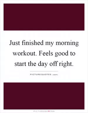 Just finished my morning workout. Feels good to start the day off right Picture Quote #1