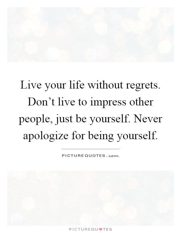 Live your life without regrets. Don't live to impress other people, just be yourself. Never apologize for being yourself Picture Quote #1