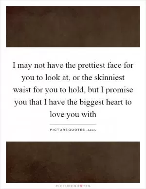 I may not have the prettiest face for you to look at, or the skinniest waist for you to hold, but I promise you that I have the biggest heart to love you with Picture Quote #1