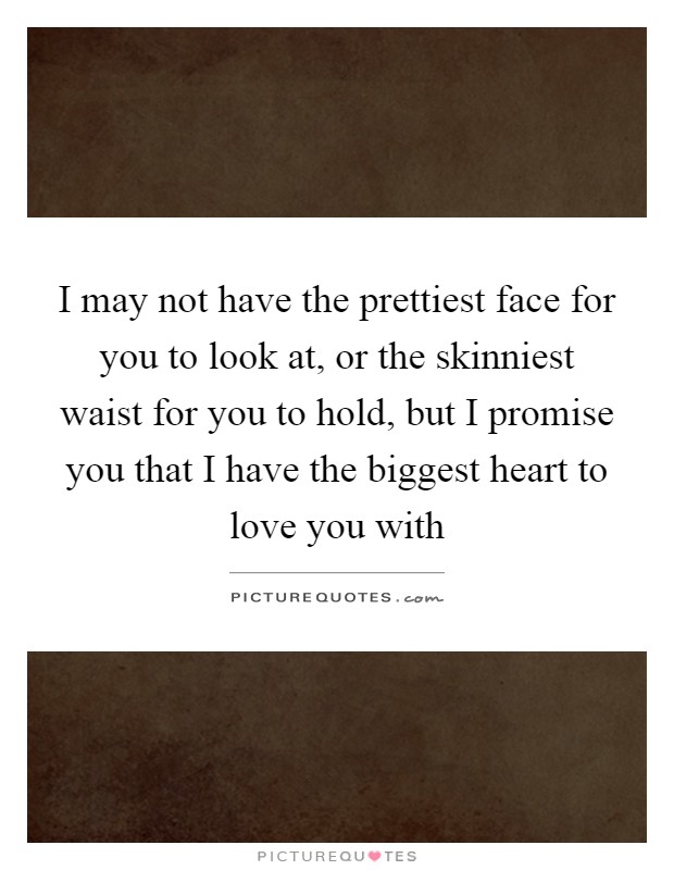 I may not have the prettiest face for you to look at, or the skinniest waist for you to hold, but I promise you that I have the biggest heart to love you with Picture Quote #1