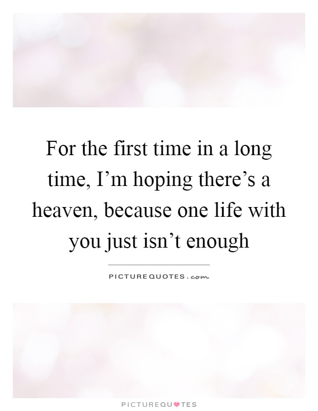 For the first time in a long time, I'm hoping there's a heaven, because one life with you just isn't enough Picture Quote #1