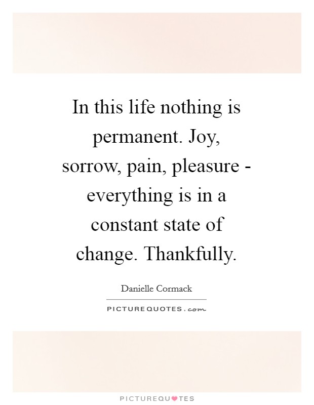 In this life nothing is permanent. Joy, sorrow, pain, pleasure - everything is in a constant state of change. Thankfully Picture Quote #1