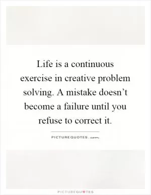 Life is a continuous exercise in creative problem solving. A mistake doesn’t become a failure until you refuse to correct it Picture Quote #1
