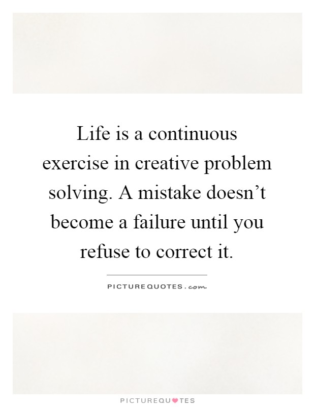 Life is a continuous exercise in creative problem solving. A mistake doesn't become a failure until you refuse to correct it Picture Quote #1