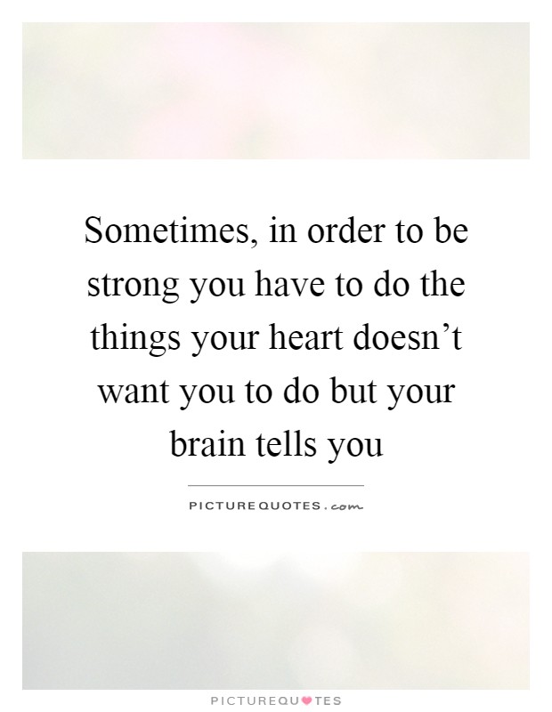 Sometimes, in order to be strong you have to do the things your heart doesn't want you to do but your brain tells you Picture Quote #1